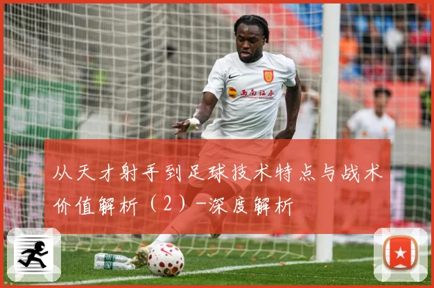 从天才射手到足球技术特点与战术价值解析（2）-深度解析