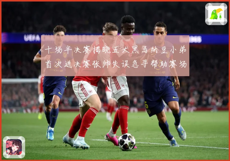 十场半决赛揭晓五大黑马纳豆小弟首次进决赛张帅失误急寻帮助赛场观察-深度解析