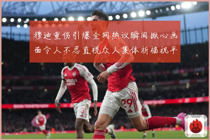 穆迪重伤引爆全网热议瞬间揪心画面令人不忍直视众人集体祈福祝平成长观察-深度解析