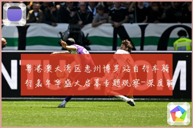 粤港澳大湾区惠州博罗站自行车骑行嘉年华盛大启幕专题观察-深度解析