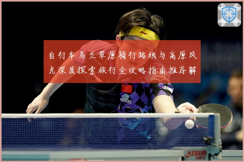 自行车乌兰草原骑行路线与高原风光深度探索旅行全攻略指南推荐解析-深度解析