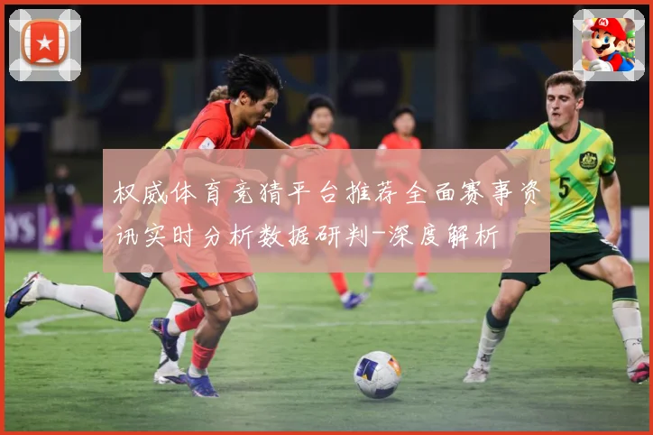 权威体育竞猜平台推荐全面赛事资讯实时分析数据研判-深度解析