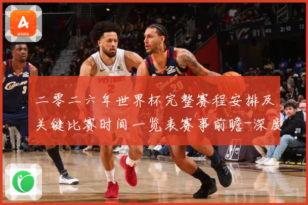 二零二六年世界杯完整赛程安排及关键比赛时间一览表赛事前瞻-深度解析