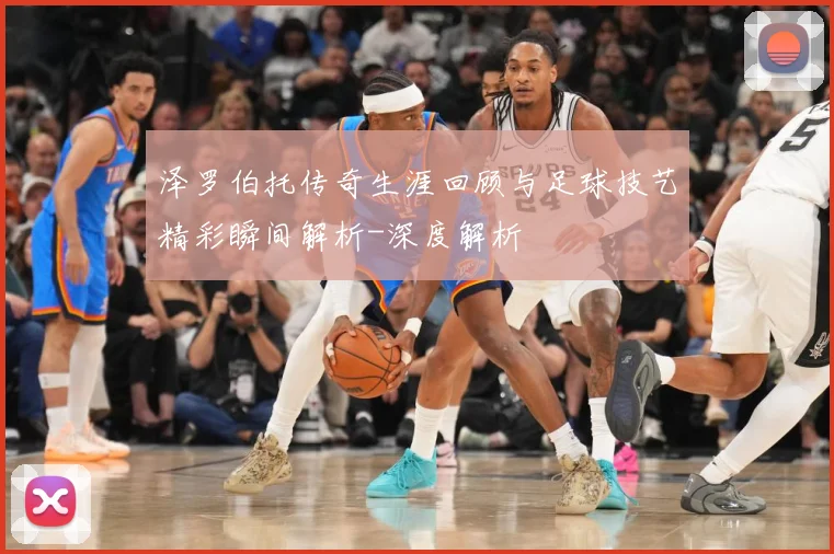泽罗伯托传奇生涯回顾与足球技艺精彩瞬间解析-深度解析