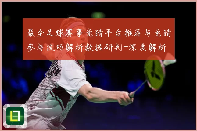 最全足球赛事竞猜平台推荐与竞猜参与技巧解析数据研判-深度解析