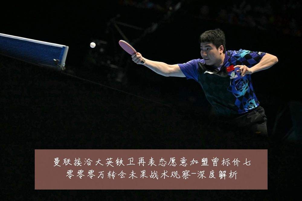 曼联接洽大英铁卫再表态愿意加盟曾标价七零零零万转会未果战术观察-深度解析