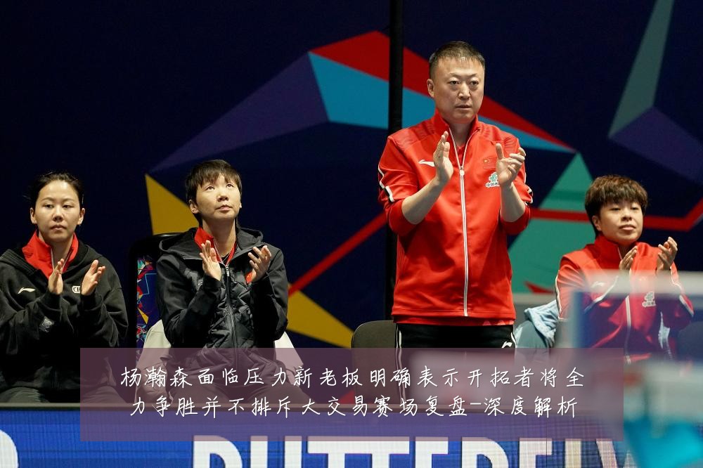杨瀚森面临压力新老板明确表示开拓者将全力争胜并不排斥大交易赛场复盘-深度解析