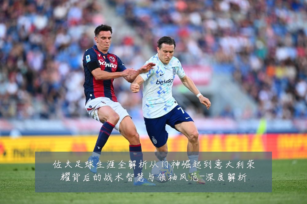 佐夫足球生涯全解析从门神崛起到意大利荣耀背后的战术智慧与领袖风范-深度解析
