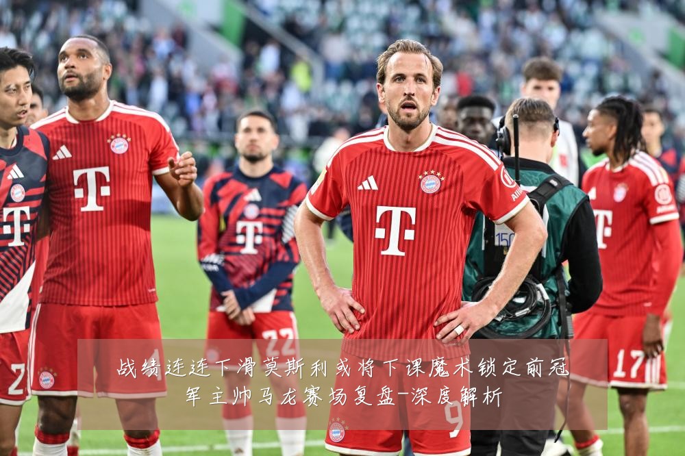 战绩连连下滑莫斯利或将下课魔术锁定前冠军主帅马龙赛场复盘-深度解析