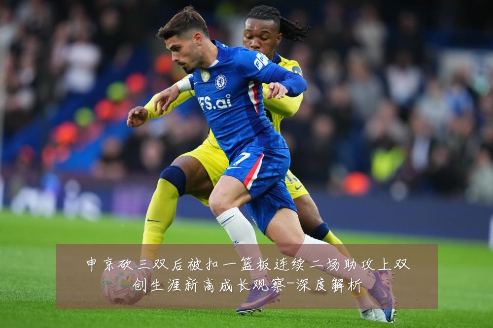 申京砍三双后被扣一篮板连续二场助攻上双创生涯新高成长观察-深度解析